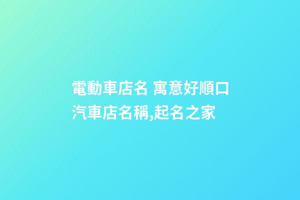 電動車店名 寓意好順口汽車店名稱,起名之家-第1張-店鋪起名-玄機派